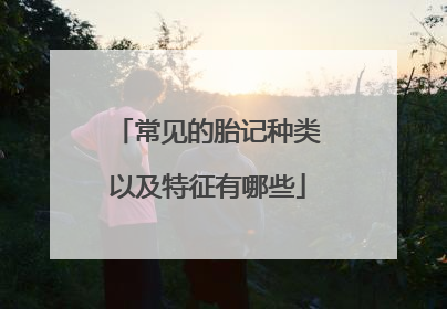 常见的胎记种类以及特征有哪些