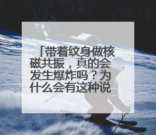 带着纹身做核磁共振，真的会发生爆炸吗？为什么会有这种说法？
