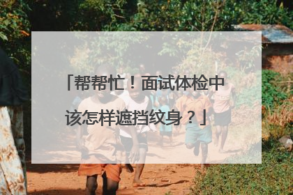 帮帮忙！面试体检中该怎样遮挡纹身？