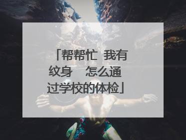 帮帮忙 我有纹身 怎么通过学校的体检