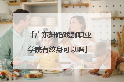 广东舞蹈戏剧职业学院有纹身可以吗