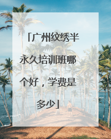 广州纹绣半永久培训班哪个好，学费是多少
