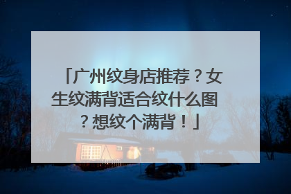广州纹身店推荐？女生纹满背适合纹什么图？想纹个满背！