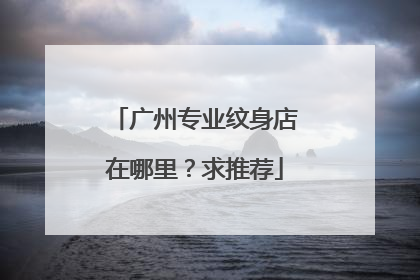 广州专业纹身店在哪里？求推荐