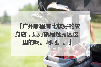 广州哪里有比较好的纹身店，最好就是越秀区这里的啊。呵呵。。
