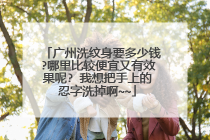 广州洗纹身要多少钱?哪里比较便宜又有效果呢? 我想把手上的忍字洗掉啊~~