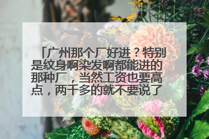 广州那个厂好进？特别是纹身啊染发啊都能进的那种厂，当然工资也要高点，两千多的就不要说了，求详细介绍