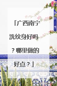 广西南宁洗纹身好吗？哪里做的好点？