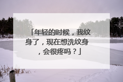 年轻的时候，我纹身了，现在想洗纹身，会很疼吗？