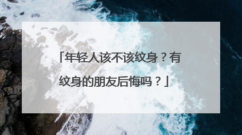年轻人该不该纹身？有纹身的朋友后悔吗？