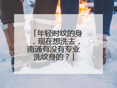 年轻时纹的身，现在想洗去，南通有没有专业洗纹身的？