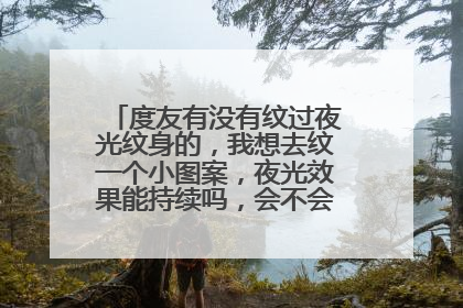 度友有没有纹过夜光纹身的，我想去纹一个小图案，夜光效果能持续吗，会不会停止发亮这些的？