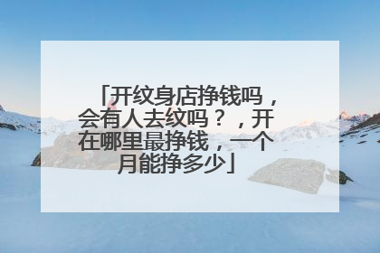 开纹身店挣钱吗，会有人去纹吗？，开在哪里最挣钱，一个月能挣多少