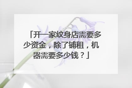 开一家纹身店需要多少资金,除了铺租,机器需要多少钱?
