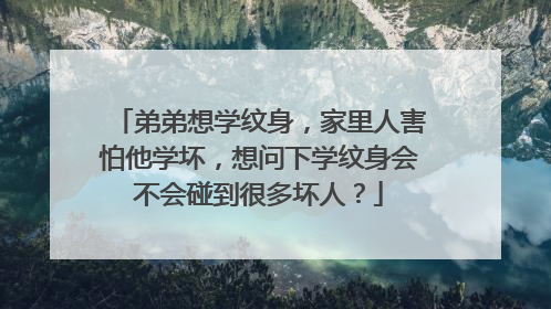 弟弟想学纹身，家里人害怕他学坏，想问下学纹身会不会碰到很多坏人？
