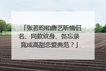 张若昀和唐艺昕情侣名、同款纹身、备忘录竟成高甜恋爱典范？