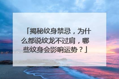 揭秘纹身禁忌，为什么都说纹龙不过肩，哪些纹身会影响运势？
