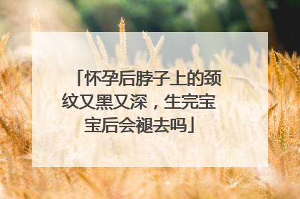 怀孕后脖子上的颈纹又黑又深,生完宝宝后会褪去吗