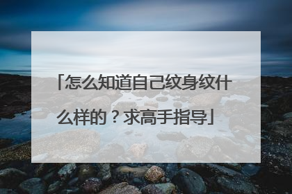 怎么知道自己纹身纹什么样的?求高手指导