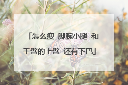 怎么瘦 脚腕小腿 和手臂的上臂 还有下巴