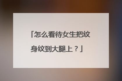 怎么看待女生把纹身纹到大腿上？