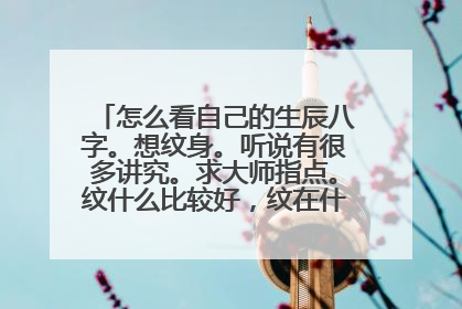 怎么看自己的生辰八字。想纹身。听说有很多讲究。求大师指点。纹什么比较好,纹在什么位置。本人1991年...