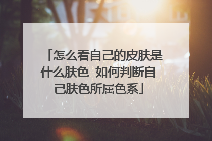 怎么看自己的皮肤是什么肤色 如何判断自己肤色所属色系