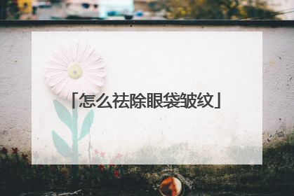 怎么祛除眼袋皱纹