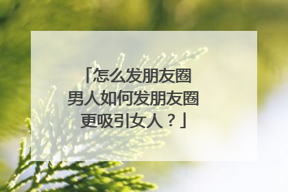 怎么发朋友圈 男人如何发朋友圈更吸引女人？