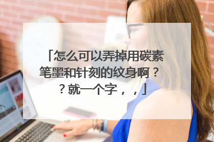 怎么可以弄掉用碳素笔墨和针刻的纹身啊？？就一个字，，