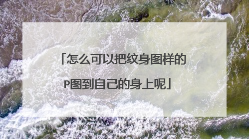 怎么可以把纹身图样的P图到自己的身上呢