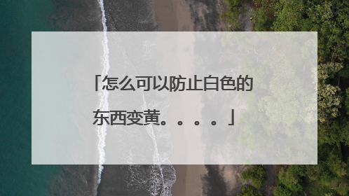 怎么可以防止白色的东西变黄。。。。