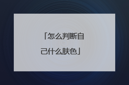 怎么判断自己什么肤色