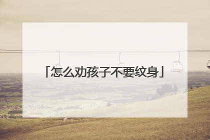 怎么劝孩子不要纹身