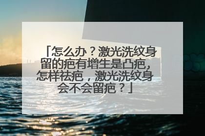 怎么办?激光洗纹身留的疤有增生是凸疤,怎样祛疤,激光洗纹身会不会留疤?