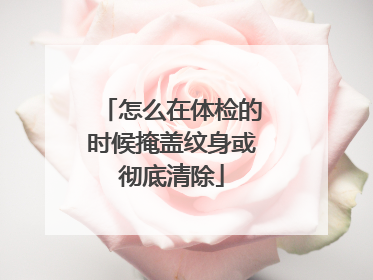 怎么在体检的时候掩盖纹身或彻底清除