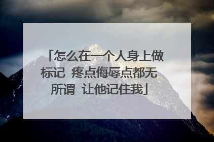 怎么在一个人身上做标记 疼点侮辱点都无所谓 让他记住我