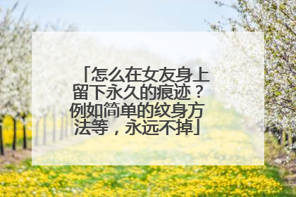怎么在女友身上留下永久的痕迹？例如简单的纹身方法等，永远不掉