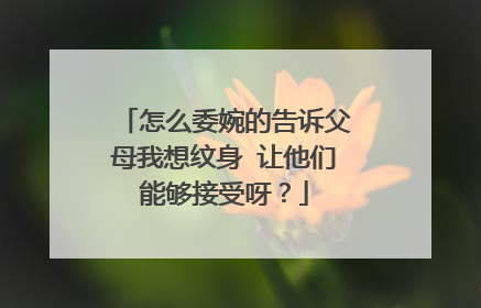 怎么委婉的告诉父母我想纹身 让他们能够接受呀？