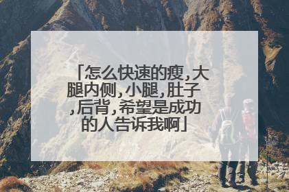 怎么快速的瘦,大腿内侧,小腿,肚子,后背,希望是成功的人告诉我啊