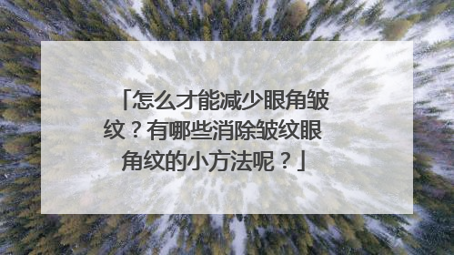 怎么才能减少眼角皱纹？有哪些消除皱纹眼角纹的小方法呢？