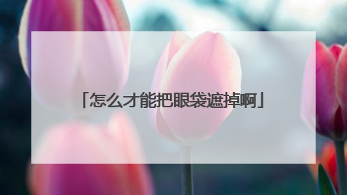 怎么才能把眼袋遮掉啊