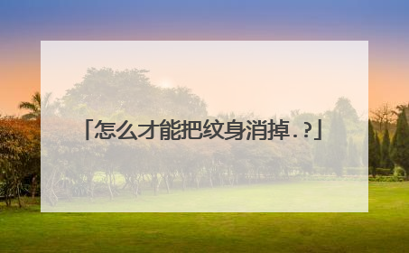 怎么才能把纹身消掉.?