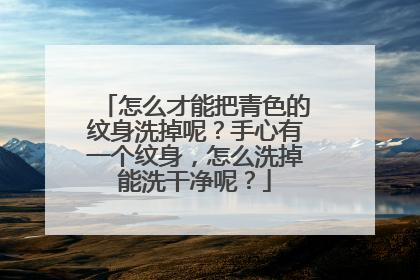 怎么才能把青色的纹身洗掉呢？手心有一个纹身，怎么洗掉能洗干净呢？