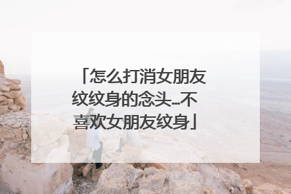 怎么打消女朋友纹纹身的念头…不喜欢女朋友纹身