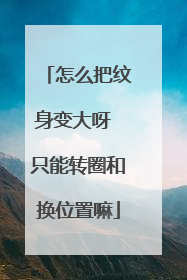 怎么把纹身变大呀 只能转圈和换位置嘛