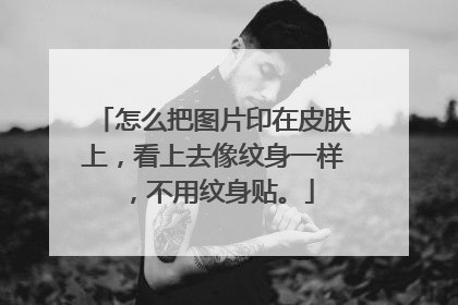 怎么把图片印在皮肤上，看上去像纹身一样，不用纹身贴。