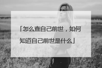 怎么查自己前世，如何知道自己前世是什么