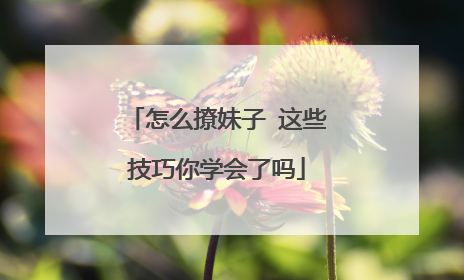 怎么撩妹子 这些技巧你学会了吗