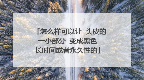 怎么样可以让 头皮的 一小部分 变成黑色 长时间或者永久性的